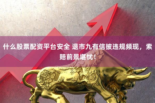 什么股票配资平台安全 退市九有信披违规频现，索赔前景堪忧！