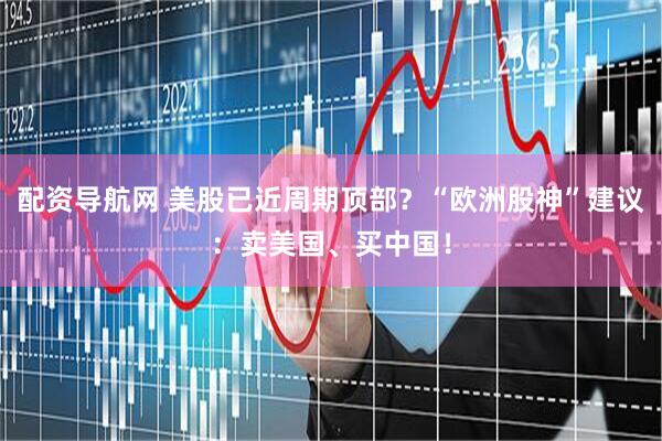 配资导航网 美股已近周期顶部？“欧洲股神”建议：卖美国、买中国！