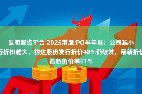 昆明配资平台 2025港股IPO半年报：公司越小赴港发行折扣越大，钧达股份发行折价48%仍破发，最新折价率51%