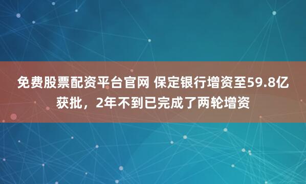 免费股票配资平台官网 保定银行增资至59.8亿获批，2年不到已完成了两轮增资