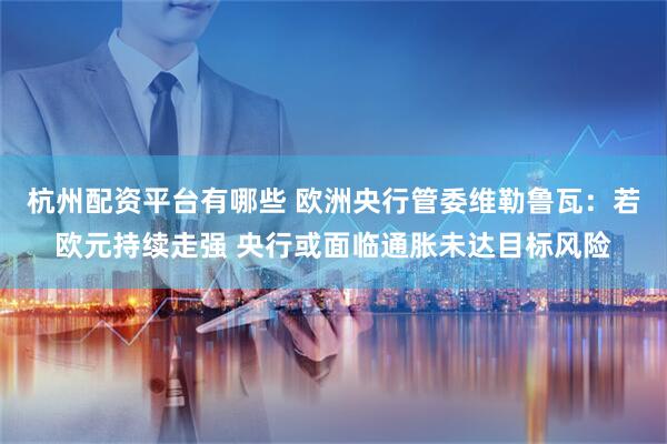 杭州配资平台有哪些 欧洲央行管委维勒鲁瓦：若欧元持续走强 央行或面临通胀未达目标风险