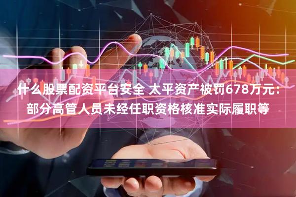 什么股票配资平台安全 太平资产被罚678万元：部分高管人员未经任职资格核准实际履职等