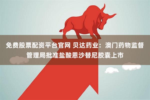 免费股票配资平台官网 贝达药业：澳门药物监督管理局批准盐酸恩沙替尼胶囊上市