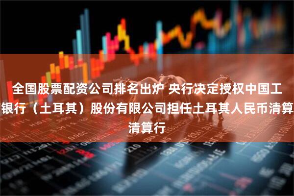 全国股票配资公司排名出炉 央行决定授权中国工商银行（土耳其）股份有限公司担任土耳其人民币清算行