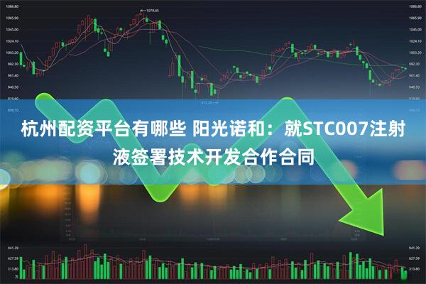 杭州配资平台有哪些 阳光诺和：就STC007注射液签署技术开发合作合同