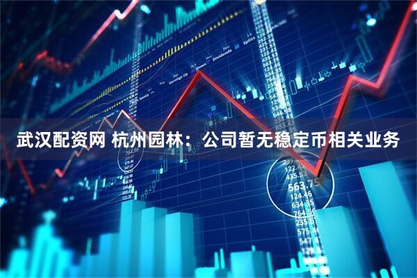 武汉配资网 杭州园林：公司暂无稳定币相关业务