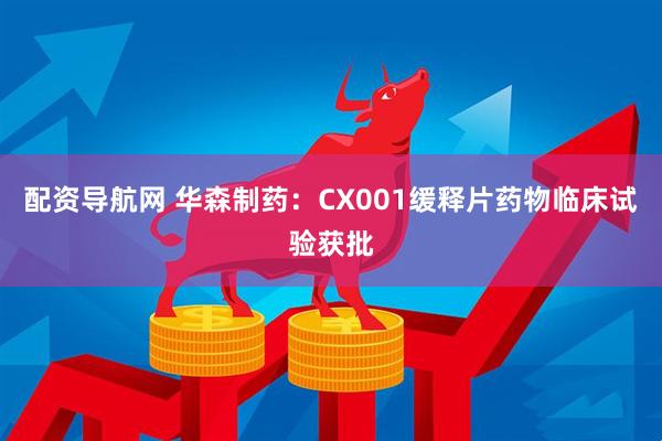 配资导航网 华森制药：CX001缓释片药物临床试验获批