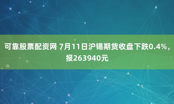 可靠股票配资网 7月11日沪锡期货收盘下跌0.4%，报263940元