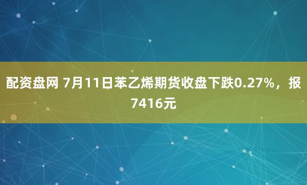 配资盘网 7月11日苯乙烯期货收盘下跌0.27%，报7416元