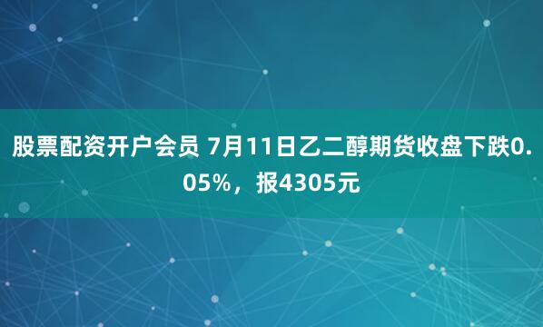 股票配资开户会员 7月11日乙二醇期货收盘下跌0.05%，报4305元