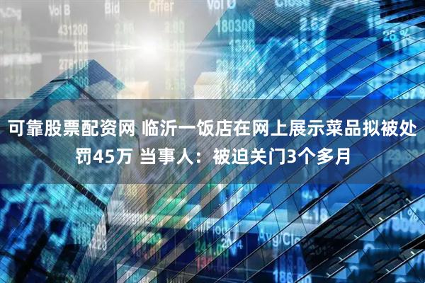 可靠股票配资网 临沂一饭店在网上展示菜品拟被处罚45万 当事人：被迫关门3个多月