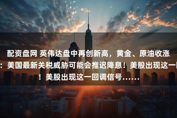 配资盘网 英伟达盘中再创新高，黄金、原油收涨！美联储官员：美国最新关税威胁可能会推迟降息！美股出现这一回调信号……