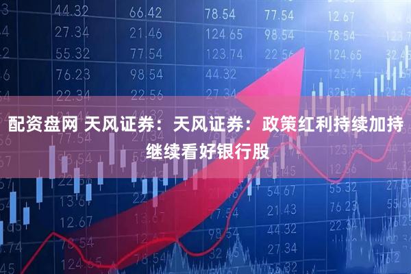 配资盘网 天风证券：天风证券：政策红利持续加持 继续看好银行股