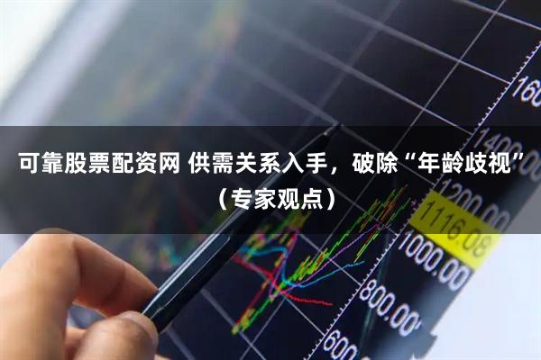 可靠股票配资网 供需关系入手，破除“年龄歧视”（专家观点）