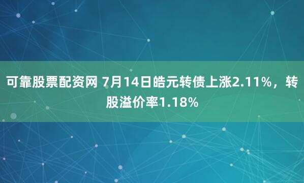 可靠股票配资网 7月14日皓元转债上涨2.11%，转股溢价率1.18%