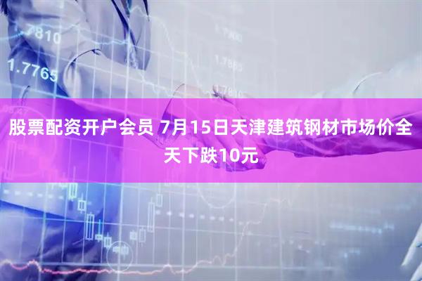 股票配资开户会员 7月15日天津建筑钢材市场价全天下跌10元