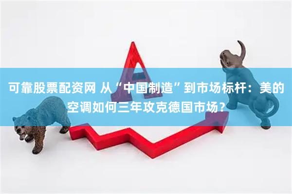 可靠股票配资网 从“中国制造”到市场标杆：美的空调如何三年攻克德国市场？