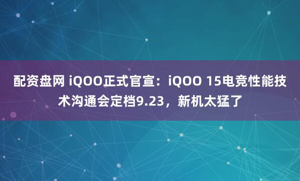 配资盘网 iQOO正式官宣：iQOO 15电竞性能技术沟通会定档9.23，新机太猛了