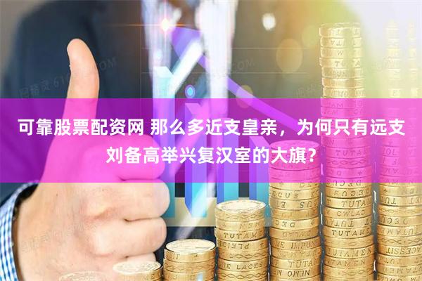 可靠股票配资网 那么多近支皇亲，为何只有远支刘备高举兴复汉室的大旗？