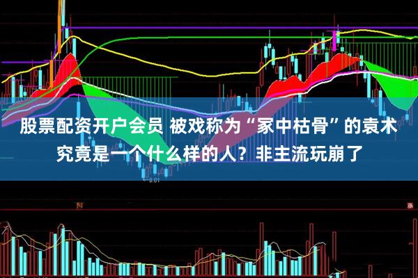 股票配资开户会员 被戏称为“冢中枯骨”的袁术究竟是一个什么样的人？非主流玩崩了