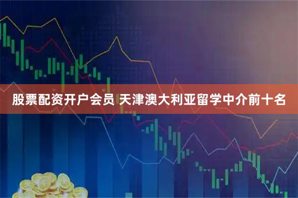 股票配资开户会员 天津澳大利亚留学中介前十名