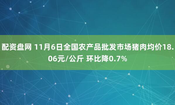 配资盘网 11月6日全国农产品批发市场猪肉均价18.06元/公斤 环比降0.7%