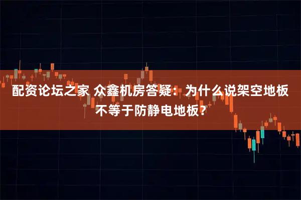 配资论坛之家 众鑫机房答疑:为什么说架空地板不等于防静电地板?