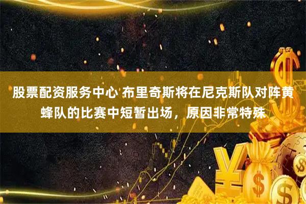 股票配资服务中心 布里奇斯将在尼克斯队对阵黄蜂队的比赛中短暂出场，原因非常特殊