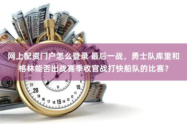 网上配资门户怎么登录 最后一战，勇士队库里和格林能否出战赛季收官战打快船队的比赛？
